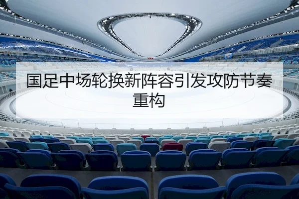 国足中场轮换新阵容引发攻防节奏重构
